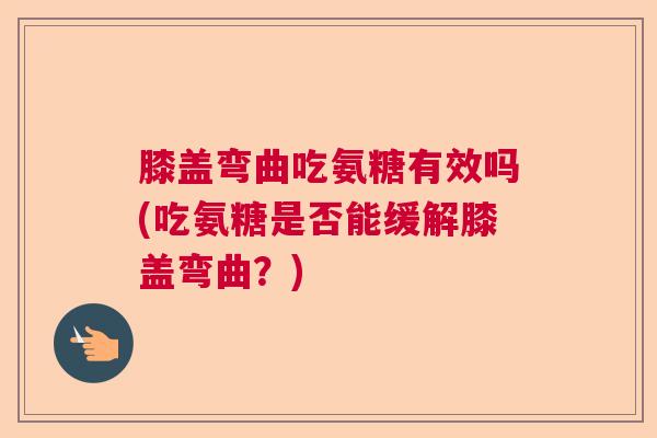 膝盖弯曲吃氨糖有效吗(吃氨糖是否能缓解膝盖弯曲？)
