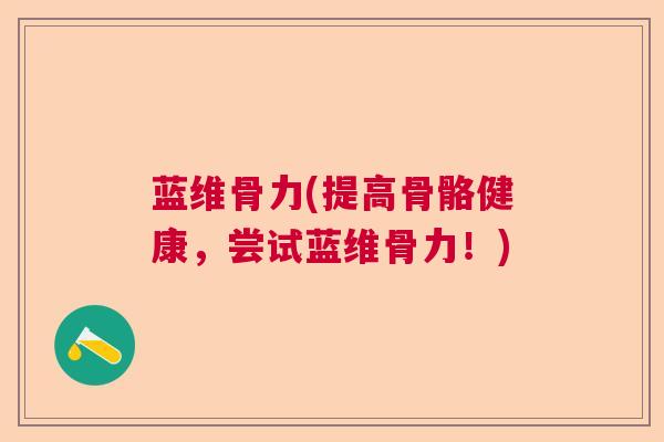 蓝维骨力(提高骨骼健康，尝试蓝维骨力！)