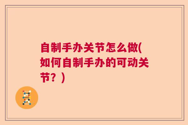 自制手办关节怎么做(如何自制手办的可动关节？)