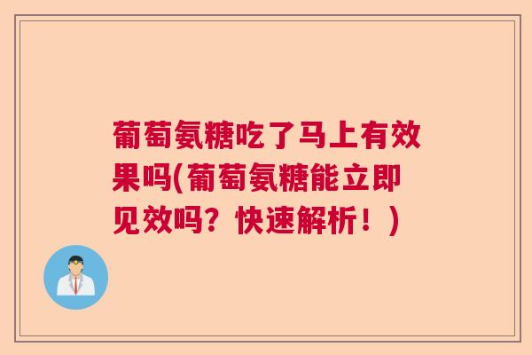 葡萄氨糖吃了马上有效果吗(葡萄氨糖能立即见效吗？快速解析！)
