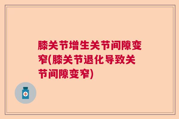 膝关节增生关节间隙变窄(膝关节退化导致关节间隙变窄)
