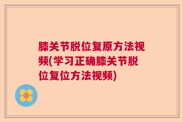 膝关节脱位复原方法视频(学习正确膝关节脱位复位方法视频)
