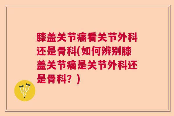 膝盖关节痛看关节外科还是骨科(如何辨别膝盖关节痛是关节外科还是骨科？)