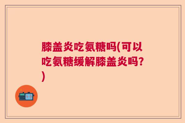 膝盖炎吃氨糖吗(可以吃氨糖缓解膝盖炎吗？)