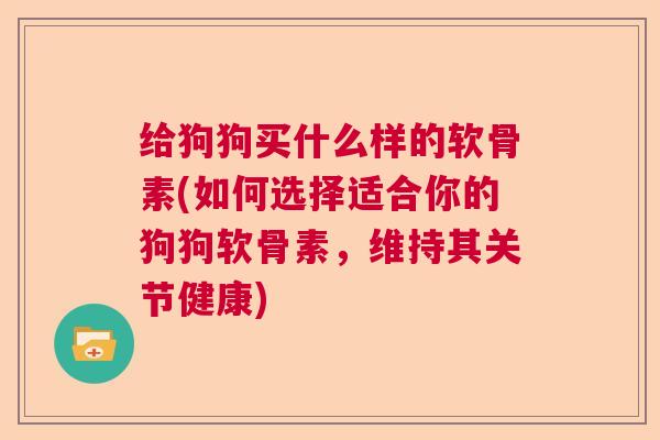 给狗狗买什么样的软骨素(如何选择适合你的狗狗软骨素，维持其关节健康)