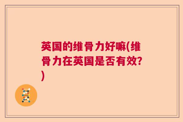 英国的维骨力好嘛(维骨力在英国是否有效？)