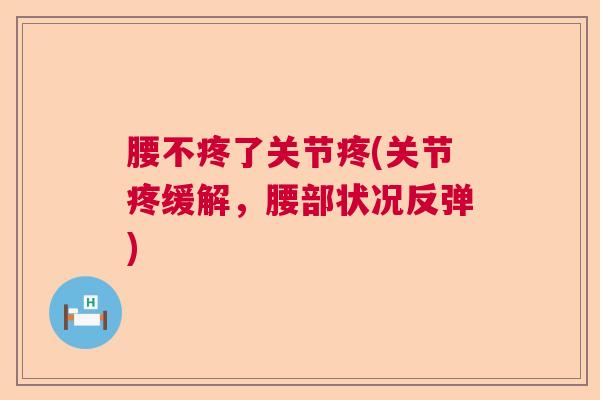 腰不疼了关节疼(关节疼缓解，腰部状况反弹)