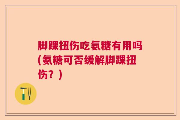 脚踝扭伤吃氨糖有用吗(氨糖可否缓解脚踝扭伤？)