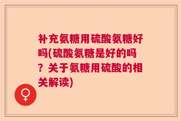 补充氨糖用硫酸氨糖好吗(硫酸氨糖是好的吗？关于氨糖用硫酸的相关解读)