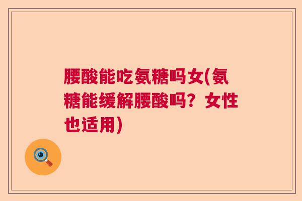 腰酸能吃氨糖吗女(氨糖能缓解腰酸吗？女性也适用)