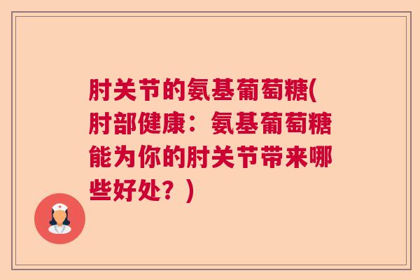 肘关节的氨基葡萄糖(肘部健康：氨基葡萄糖能为你的肘关节带来哪些好处？)