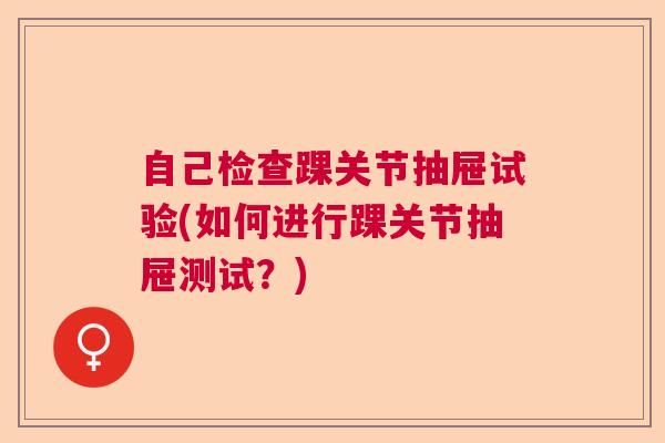 自己检查踝关节抽屉试验(如何进行踝关节抽屉测试?) 自己检查踝关节抽屉试验(如何进行踝关节抽屉测试?)
