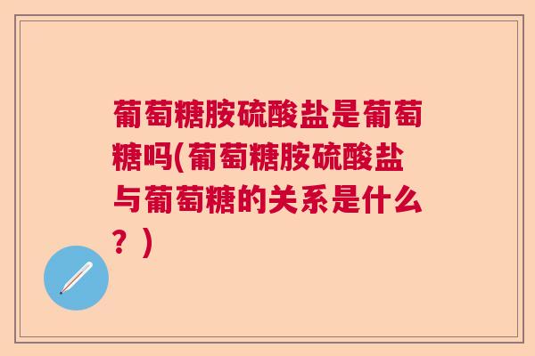 葡萄糖胺硫酸盐是葡萄糖吗(葡萄糖胺硫酸盐与葡萄糖的关系是什么？)