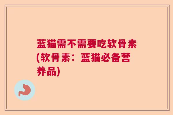 蓝猫需不需要吃软骨素(软骨素：蓝猫必备营养品)