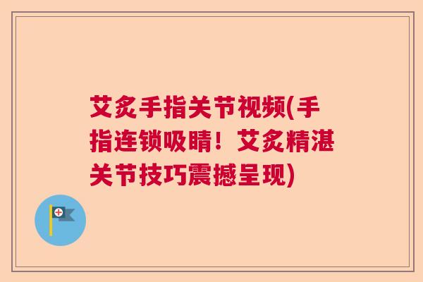 艾炙手指关节视频(手指连锁吸睛！艾炙精湛关节技巧震撼呈现)