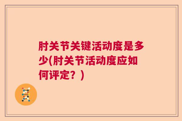 肘关节关键活动度是多少(肘关节活动度应如何评定？)