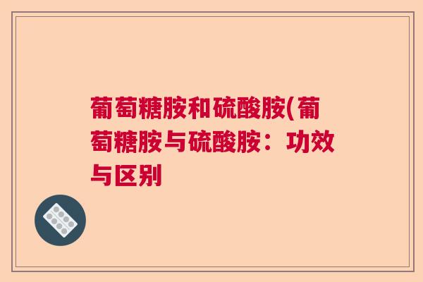 葡萄糖胺和硫酸胺(葡萄糖胺与硫酸胺:功效与区别 葡萄糖胺和硫酸胺(葡萄糖胺与硫酸胺:功效与区别