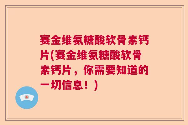 赛金维氨糖酸软骨素钙片(赛金维氨糖酸软骨素钙片，你需要知道的一切信息！)