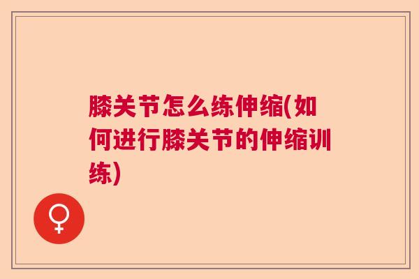 膝关节怎么练伸缩(如何进行膝关节的伸缩训练)