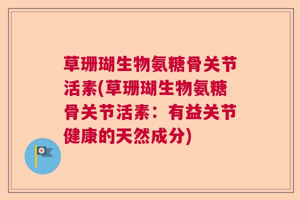 草珊瑚生物氨糖骨关节活素(草珊瑚生物氨糖骨关节活素：有益关节健康的天然成分)