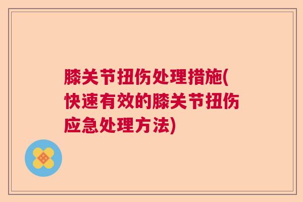 膝关节扭伤处理措施(快速有效的膝关节扭伤应急处理方法) 膝关节扭伤处理措施(快速有效的膝关节扭伤应急处理方法)