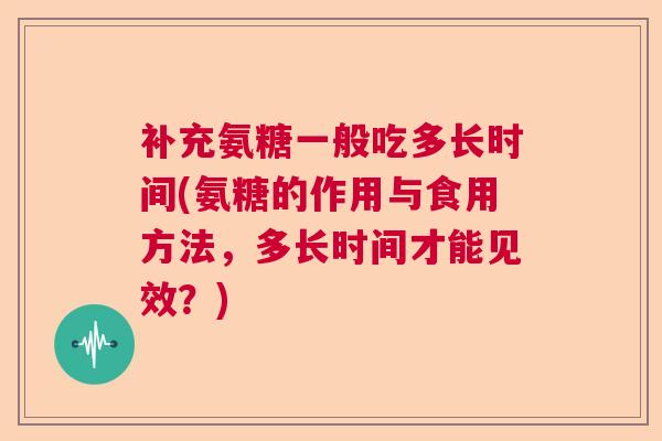 补充氨糖一般吃多长时间(氨糖的作用与食用方法,多长时间才能见效?) 补充氨糖一般吃多长时间(氨糖的作用与食用方法,多长时间才能见效?)