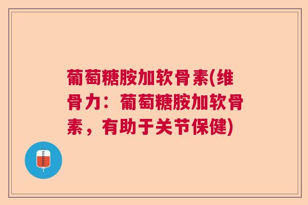 葡萄糖胺加软骨素(维骨力：葡萄糖胺加软骨素，有助于关节保健)
