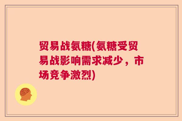 贸易战氨糖(氨糖受贸易战影响需求减少，市场竞争激烈)
