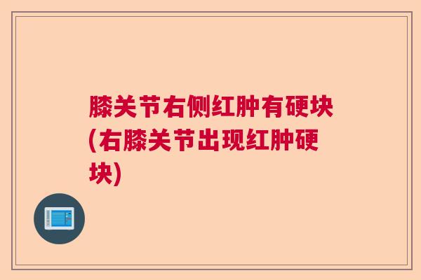 膝关节右侧红肿有硬块(右膝关节出现红肿硬块)