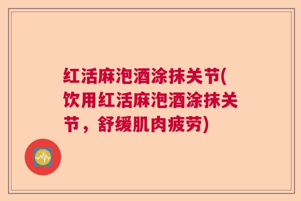 红活麻泡酒涂抹关节(饮用红活麻泡酒涂抹关节，舒缓肌肉疲劳)