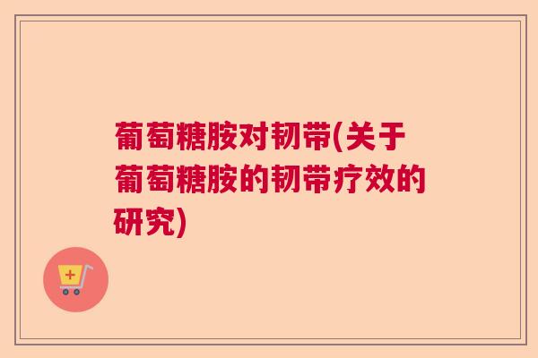 葡萄糖胺对韧带(关于葡萄糖胺的韧带疗效的研究)