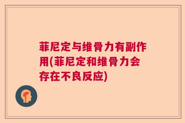 菲尼定与维骨力有副作用(菲尼定和维骨力会存在不良反应)