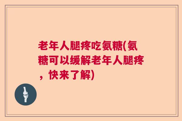 老年人腿疼吃氨糖(氨糖可以缓解老年人腿疼，快来了解)