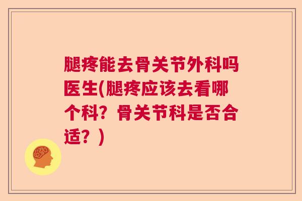 腿疼能去骨关节外科吗医生(腿疼应该去看哪个科？骨关节科是否合适？)