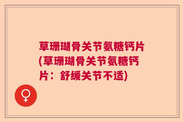 草珊瑚骨关节氨糖钙片(草珊瑚骨关节氨糖钙片：舒缓关节不适)