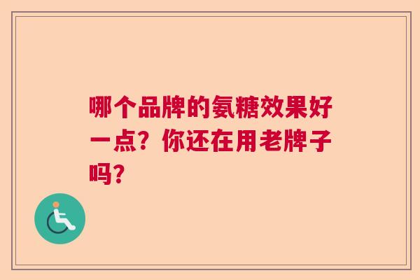 哪个品牌的氨糖效果好一点?你还在用老牌子吗?