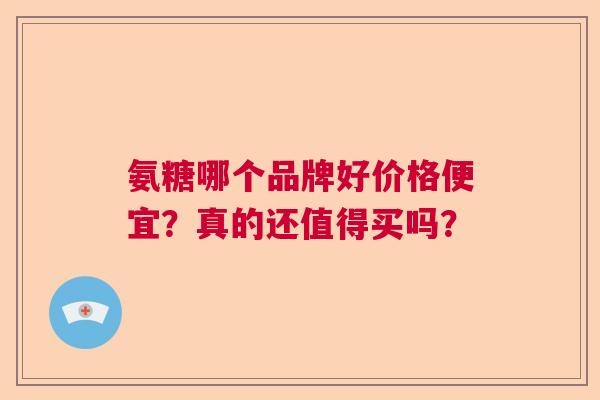 氨糖哪个品牌好价格便宜？真的还值得买吗？