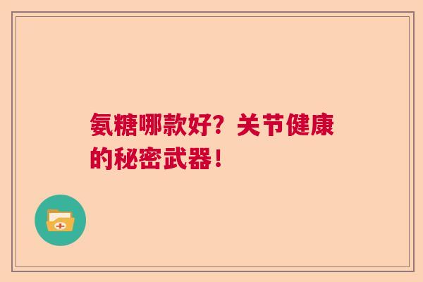 氨糖哪款好？关节健康的秘密武器！