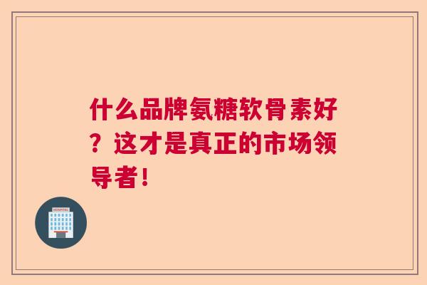 什么品牌氨糖软骨素好?这才是真正的市场领导者!