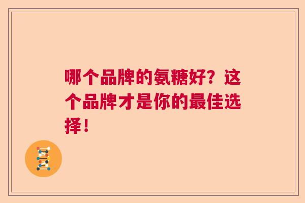 哪个品牌的氨糖好？这个品牌才是你的最佳选择！