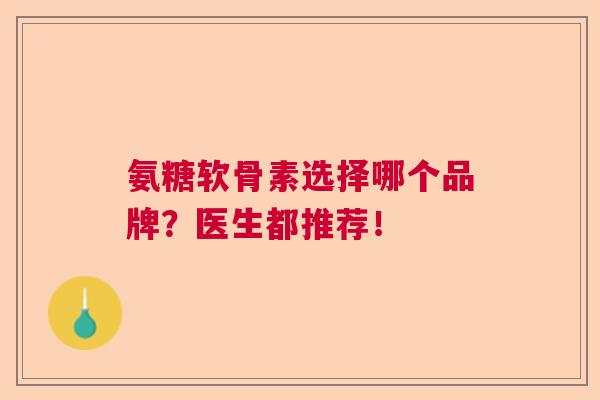 氨糖软骨素选择哪个品牌?医生都推荐!