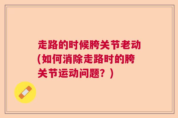 走路的时候胯关节老动(如何消除走路时的胯关节运动问题？)