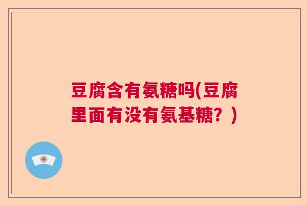 豆腐含有氨糖吗(豆腐里面有没有氨基糖?) 豆腐含有氨糖吗(豆腐里面有没有氨基糖?)