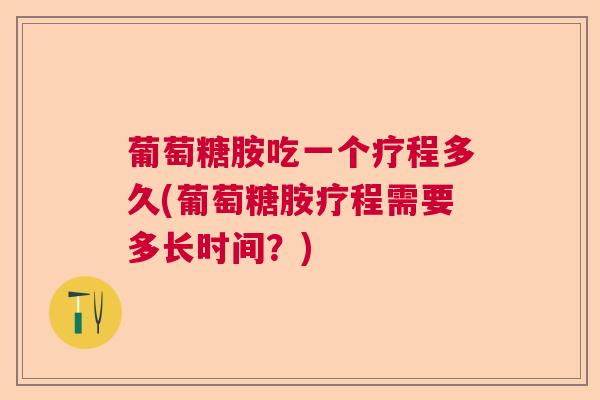 葡萄糖胺吃一个疗程多久(葡萄糖胺疗程需要多长时间？)
