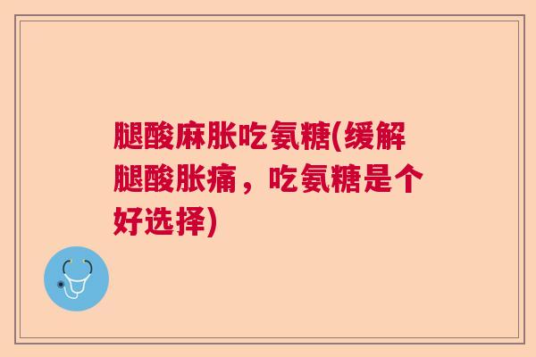 腿酸麻胀吃氨糖(缓解腿酸胀痛，吃氨糖是个好选择)