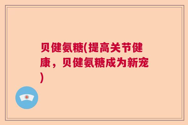 贝健氨糖(提高关节健康,贝健氨糖成为新宠) 贝健氨糖(提高关节健康,贝健氨糖成为新宠)
