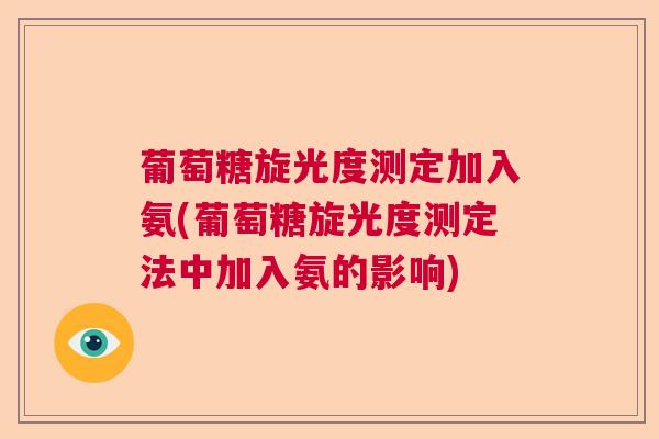 葡萄糖旋光度测定加入氨(葡萄糖旋光度测定法中加入氨的影响) 葡萄糖旋光度测定加入氨(葡萄糖旋光度测定法中加入氨的影响)