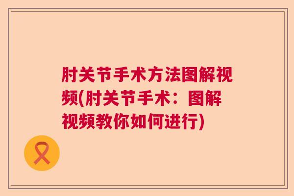 肘关节手术方法图解视频(肘关节手术：图解视频教你如何进行)