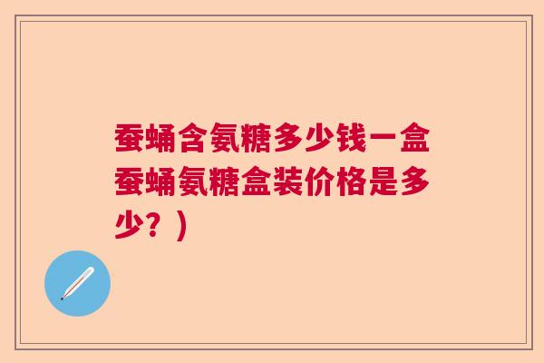 蚕蛹含氨糖多少钱一盒蚕蛹氨糖盒装价格是多少？)