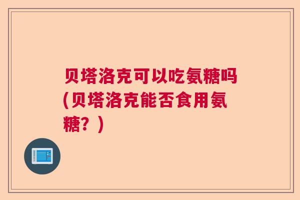 贝塔洛克可以吃氨糖吗(贝塔洛克能否食用氨糖？)